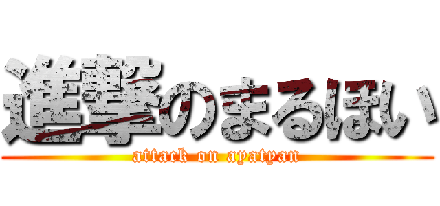 進撃のまるほい (attack on ayatyan)