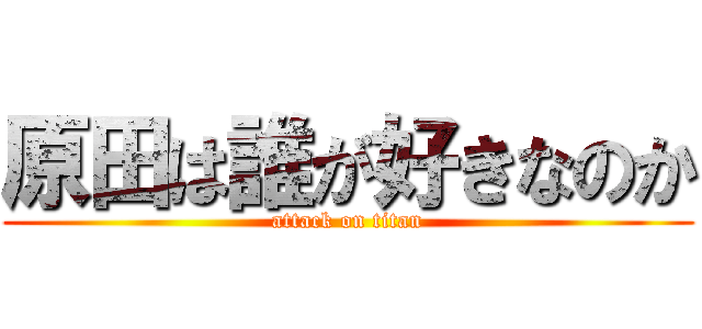 原田は誰が好きなのか (attack on titan)