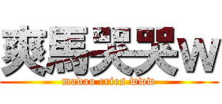 爽馬哭哭ｗ (madao cries www)