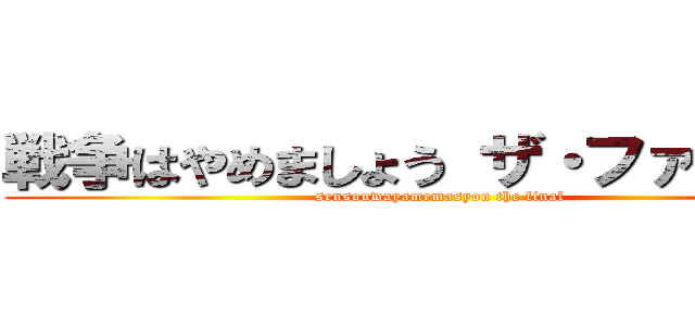 戦争はやめましょう ザ・ファイナル (sensouwayamemasyou the final)