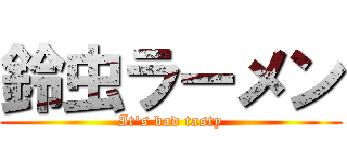 鈴虫ラーメン (It\'s bad tasty)