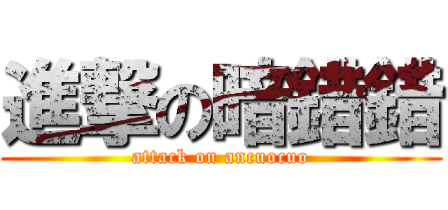 進撃の暗錯錯 (attack on ancuocuo)