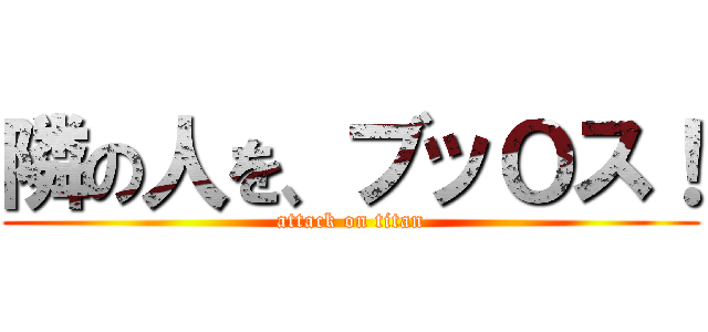 隣の人を、ブッＯス！ (attack on titan)
