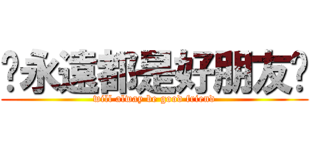 ♥永遠都是好朋友♥ (will alway be good friend)