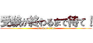 受験が終わるまで待て！ (attack on titan)