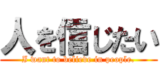 人を信じたい (I want to believe in people.)