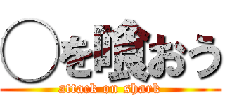 ◯を喰おう (attack on shark)