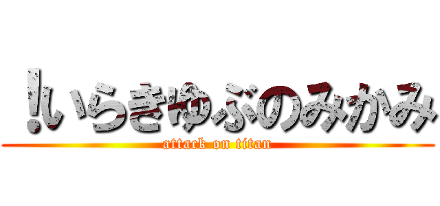 ！いらきゆぶのみかみ (attack on titan)