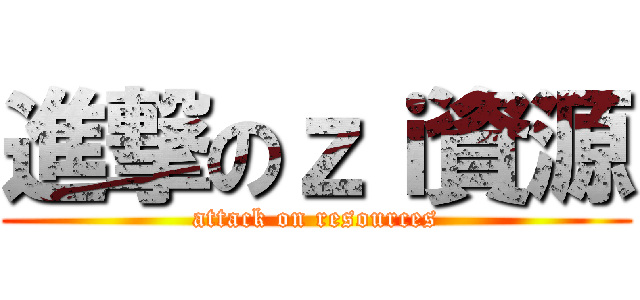 進撃のｚｉ資源 (attack on resources)
