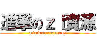 進撃のｚｉ資源 (attack on resources)