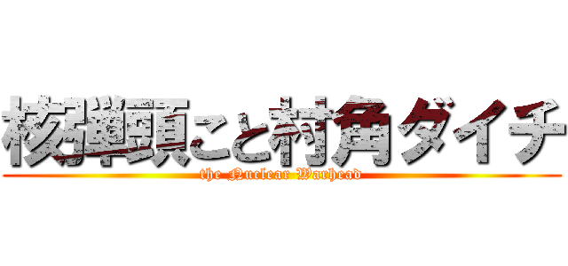 核弾頭こと村角ダイチ (the Nuclear Warhead)