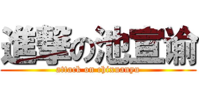 進撃の池宣谕 (attack on chixuanyu)