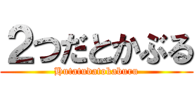 ２つだとかぶる (Hutatudatokaburu)