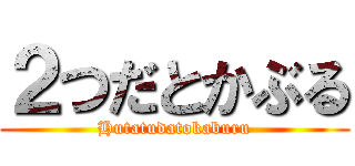 ２つだとかぶる (Hutatudatokaburu)