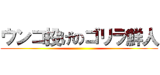 ウンコ投げのゴリラ鮮人 ()