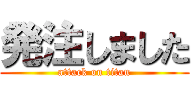 発注しました (attack on titan)