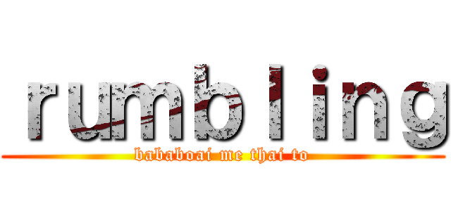 ｒｕｍｂｌｉｎｇ (bababoai me thai to)