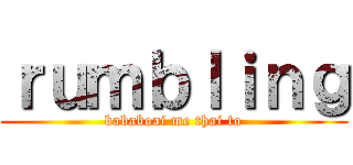 ｒｕｍｂｌｉｎｇ (bababoai me thai to)