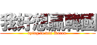 我好想贏韓國 (dying to win Korea )