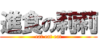 進食の莉莉 (eat eat eat)