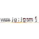 ｗぽあｊｇ；ｊｇｓｍ「」 (わｊｆ；おえあｇｊｐ)