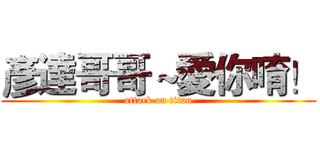 彥達哥哥～愛你唷！ (attack on titan)