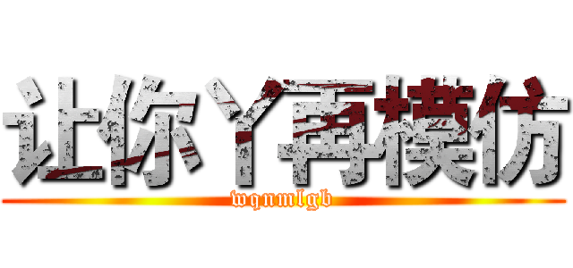 让你丫再模仿 (wqnmlgb)