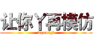 让你丫再模仿 (wqnmlgb)