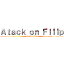 Ａｔａｃｋ ｏｎ Ｆｉｌｉｐ (attack on filip)