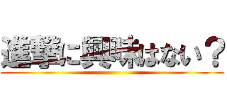 進撃に興味はない？ ()