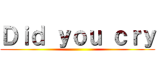 Ｄｉｄ ｙｏｕ ｃｒｙ ()