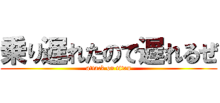 乗り遅れたので遅れるぜ (attack on titan)