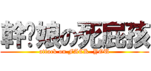 幹你娘の死屁孩 (attack on FACK  YOU)