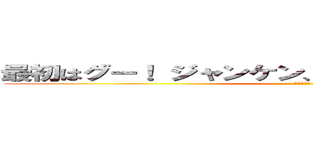 最初はグー！ ジャンケン、（グー／チー／パー）！ (剪刀石頭布)