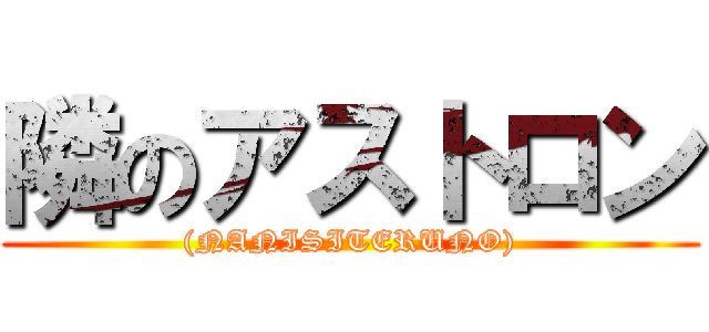 隣のアストロン ((NANISITERUNO))