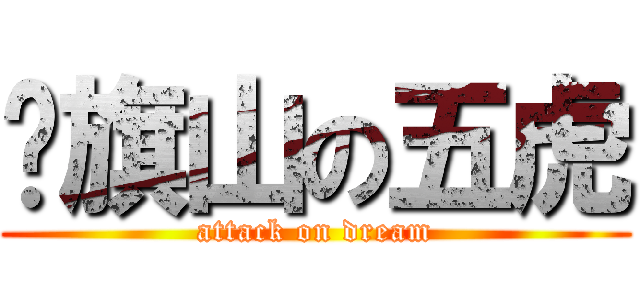 扯旗山の五虎 (attack on dream)
