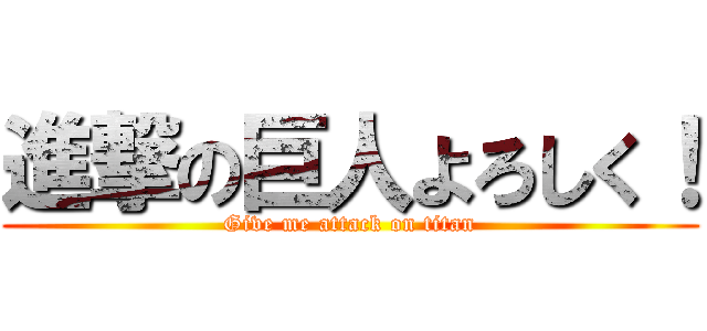 進撃の巨人よろしく！ (Give me attack on titan)
