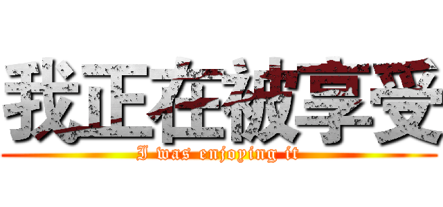 我正在被享受 (I was enjoying it)