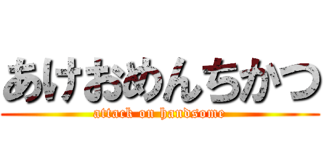 あけおめんちかつ (attack on handsome)