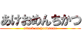 あけおめんちかつ (attack on handsome)