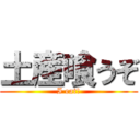 土産喰うぞ (I eat!)