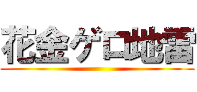 花金ゲロ地雷 ()