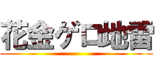 花金ゲロ地雷 ()