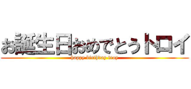 お誕生日おめでとうトロイ (happy birthday troy)