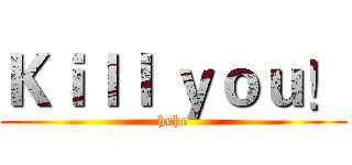 Ｋｉｌｌ ｙｏｕ！ (hehe)