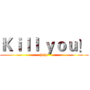 Ｋｉｌｌ ｙｏｕ！ (hehe)