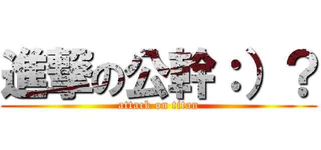 進撃の公幹：）？ (attack on titan)