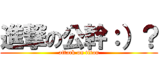 進撃の公幹：）？ (attack on titan)