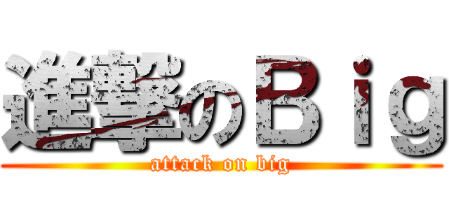 進撃のＢｉｇ (attack on big)