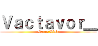 Ｖａｃｔａｖｏｒ＿ (Bonne Vidéo)